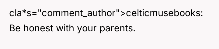 cla*s="comment_author">celticmusebooks: Be honest with your parents.