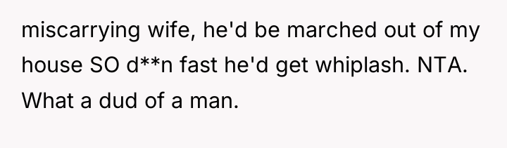 miscarrying wife, he'd be marched out of my house SO...
