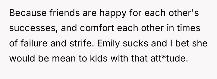 Because friends are happy for each other's successes, and comfort...