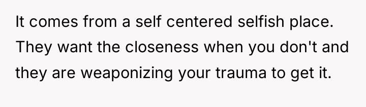 It comes from a self centered selfish place. They want...