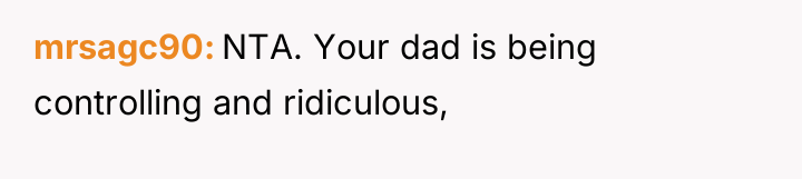 mrsagc90 NTA. Your dad is being controlling and ridiculous,