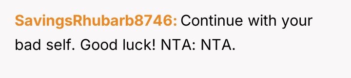 SavingsRhubarb8746 Continue with your bad self. Good luck! NTA: NTA.