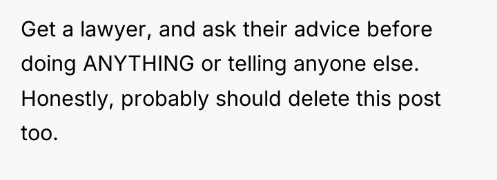 Get a lawyer, and ask their advice before doing ANYTHING...