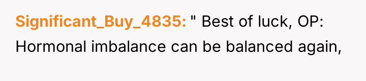Significant_Buy_4835 " Best of luck, OP: Hormonal imbalance can be...