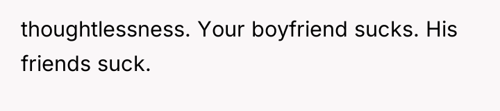 thoughtlessness. Your boyfriend sucks. His friends suck.