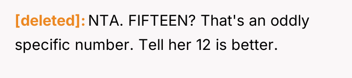 [deleted] NTA. FIFTEEN? That's an oddly specific number. Tell her...
