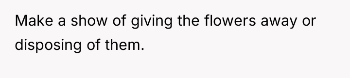 Make a show of giving the flowers away or disposing...