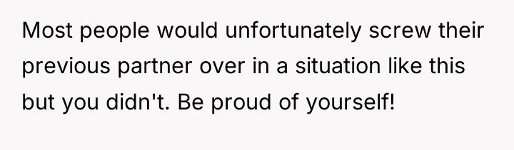 Most people would unfortunately screw their previous partner over in...