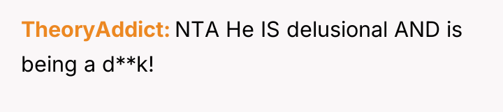 TheoryAddict NTA He IS delusional AND is being a d**k!
