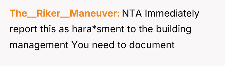 The__Riker__Maneuver NTA Immediately report this as hara*sment to the building...