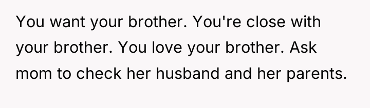 You want your brother. You're close with your brother. You...