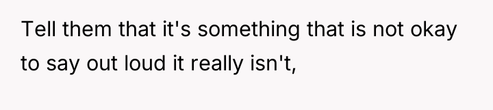 Tell them that it's something that is not okay to...