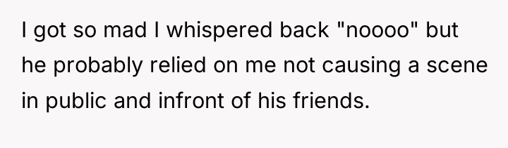 I got so mad I whispered back "noooo" but he...