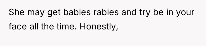 She may get babies rabies and try be in your...