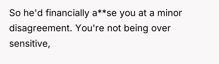 So he'd financially a**se you at a minor disagreement. You're...