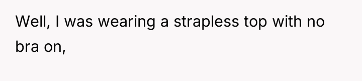 Well, I was wearing a strapless top with no bra...