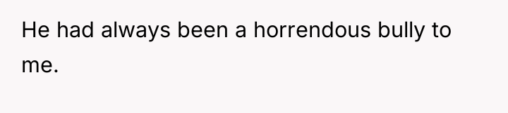 He had always been a horrendous bully to me.