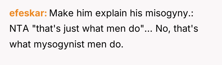 efeskar Make him explain his misogyny.: NTA "that's just what...