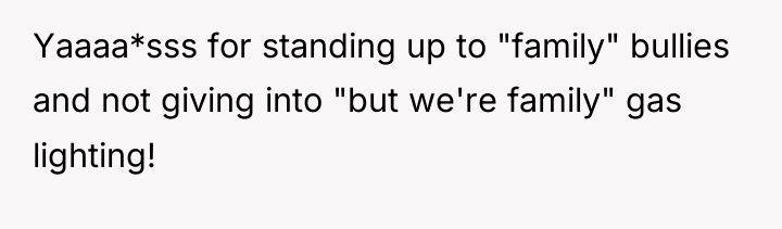Yaaaa*sss for standing up to "family" bullies and not giving...