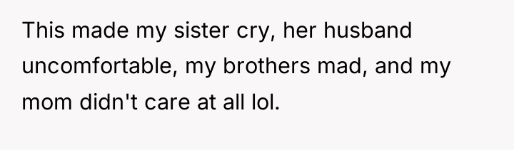 This made my sister cry, her husband uncomfortable, my brothers...