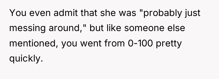 You even admit that she was "probably just messing around,"...