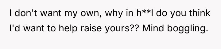 I don't want my own, why in h**l do you...