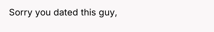 Sorry you dated this guy,