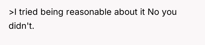 >I tried being reasonable about it No you didn't.