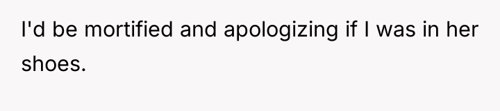 I'd be mortified and apologizing if I was in her...