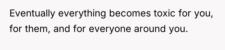 Eventually everything becomes toxic for you, for them, and for...