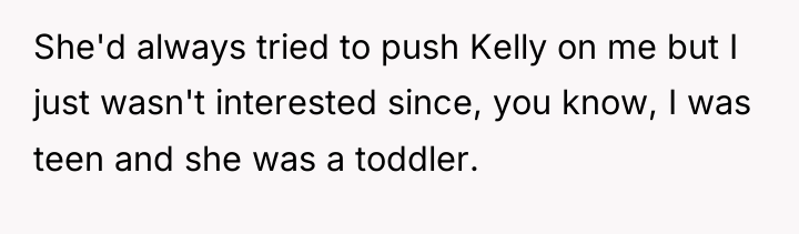 She'd always tried to push Kelly on me but I...