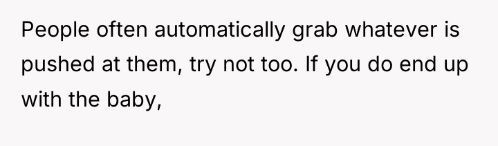 People often automatically grab whatever is pushed at them, try...