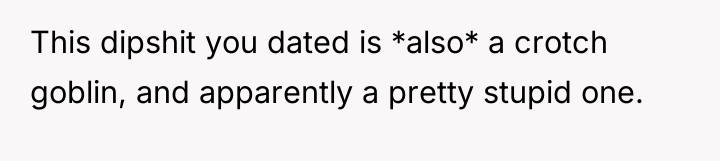 This dipshit you dated is *also* a crotch goblin, and...
