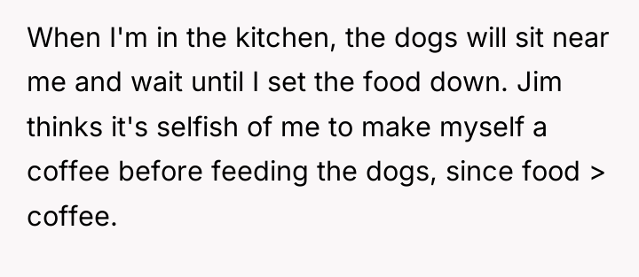 When I'm in the kitchen, the dogs will sit near...
