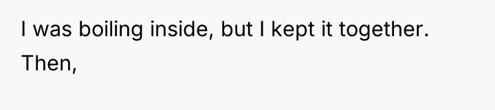 I was boiling inside, but I kept it together. Then,