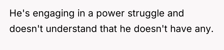 He's engaging in a power struggle and doesn't understand that...