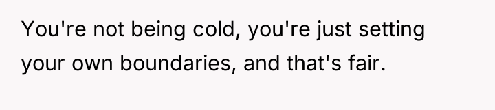 You're not being cold, you're just setting your own boundaries,...