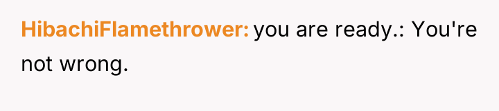 HibachiFlamethrower you are ready.: You're not wrong.