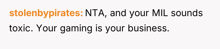 stolenbypirates NTA, and your MIL sounds toxic. Your gaming is...