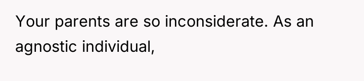 Your parents are so inconsiderate. As an agnostic individual,