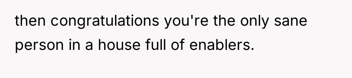then congratulations you're the only sane person in a house...