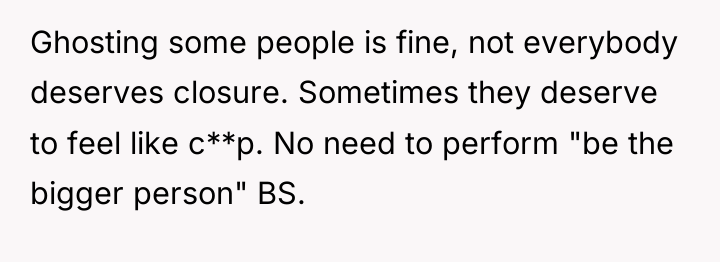 Ghosting some people is fine, not everybody deserves closure. Sometimes...