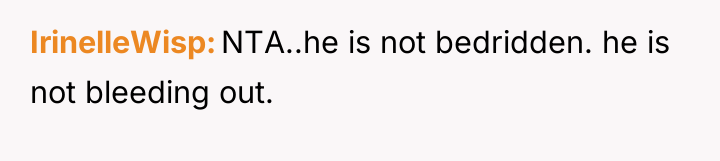 IrinelleWisp NTA..he is not bedridden. he is not bleeding out.