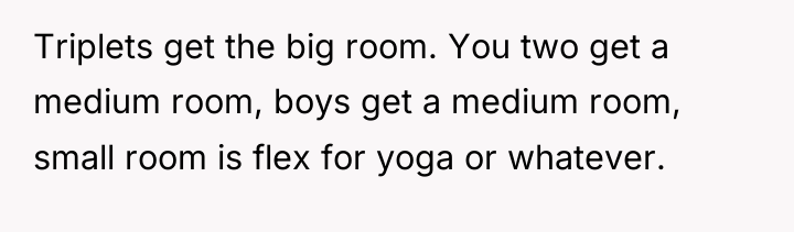 Triplets get the big room. You two get a medium...