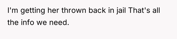 I'm getting her thrown back in jail That's all the...