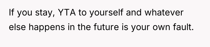 If you stay, YTA to yourself and whatever else happens...
