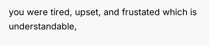 you were tired, upset, and frustated which is understandable,
