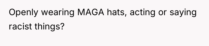 Openly wearing MAGA hats, acting or saying racist things?
