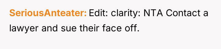 SeriousAnteater Edit: clarity: NTA Contact a lawyer and sue their...