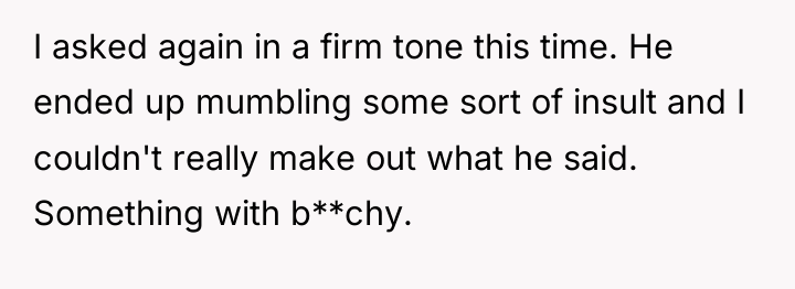 I asked again in a firm tone this time. He...